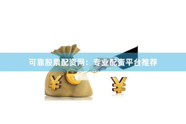 可靠股票配资网：专业配资平台推荐