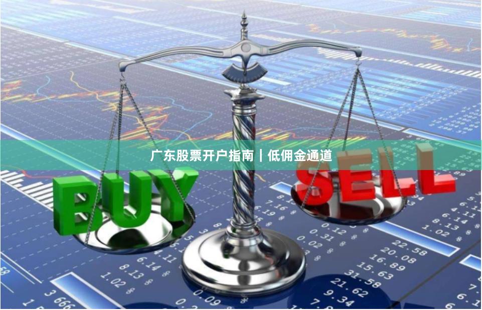 广东股票开户指南｜低佣金通道