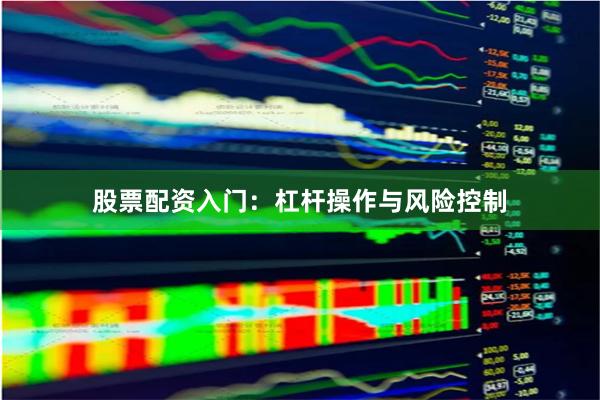 股票配资入门：杠杆操作与风险控制