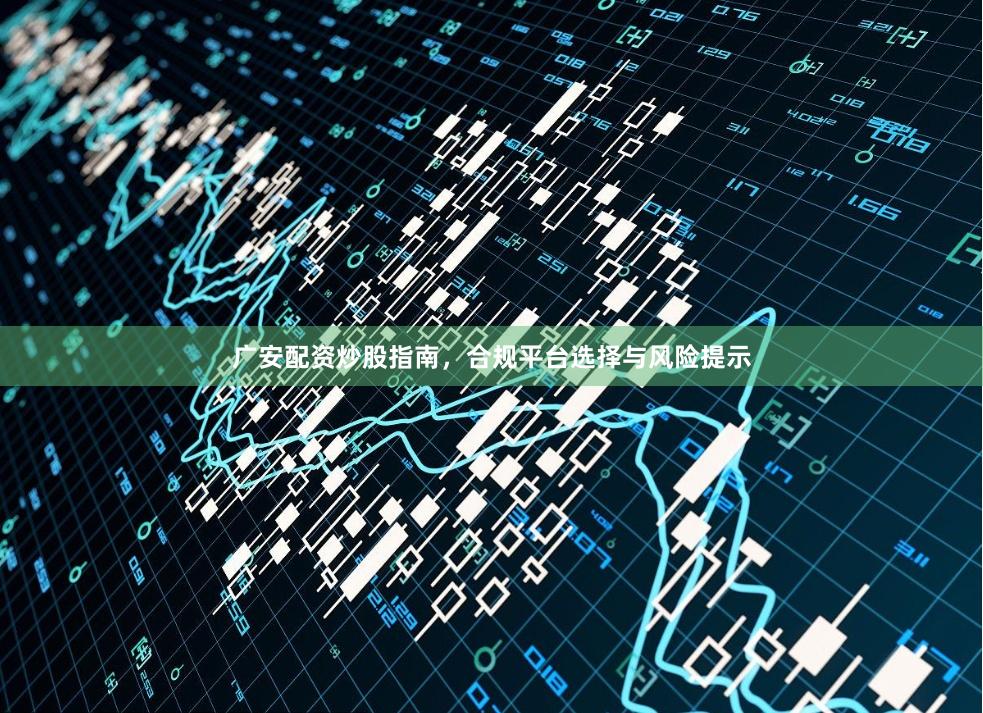 广安配资炒股指南，合规平台选择与风险提示