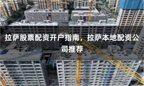 拉萨股票配资开户指南,拉萨本地配资公司推荐